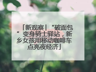 新观察│“破面包”变身骑士驿站，新乡女孩用移动咖啡车点亮夜经济