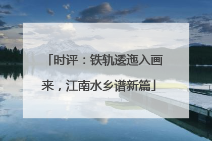 时评：铁轨逶迤入画来，江南水乡谱新篇
