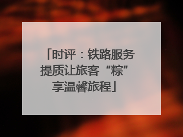 时评：铁路服务提质让旅客“粽”享温馨旅程