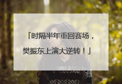 时隔半年重回赛场，樊振东上演大逆转！