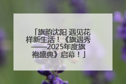 旗韵沈阳 遇见花样新生活！《旗遇秀——2025年度旗袍盛典》启幕！