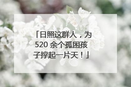 日照这群人，为 520 余个孤困孩子撑起一片天！