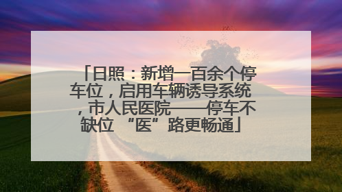 日照：新增一百余个停车位，启用车辆诱导系统，市人民医院——停车不缺位 “医”路更畅通