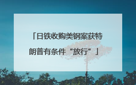 日铁收购美钢案获特朗普有条件“放行”