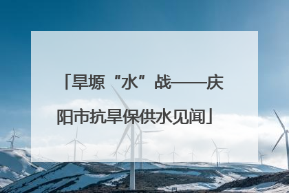 旱塬“水”战——庆阳市抗旱保供水见闻