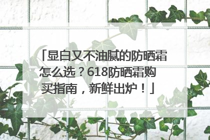 显白又不油腻的防晒霜怎么选？618防晒霜购买指南，新鲜出炉！