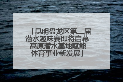昆明盘龙区第二届潜水趣味赛即将启幕 高原潜水基地赋能体育事业新发展