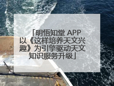 明悟知堂 APP以《这样培养天文兴趣》为引擎驱动天文知识服务升级