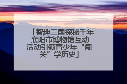 智趣三国探秘千年 襄阳市博物馆互动活动引领青少年“闯关”学历史