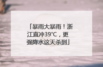 暴雨大暴雨！浙江直冲39℃，更强降水这天杀到