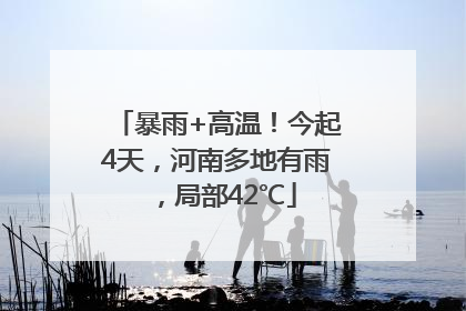 暴雨+高温！今起4天，河南多地有雨，局部42℃