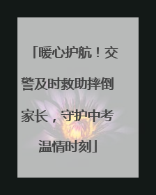 暖心护航！交警及时救助摔倒家长，守护中考温情时刻