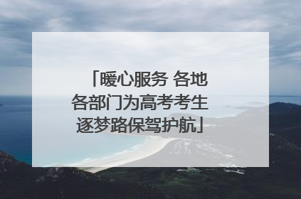 暖心服务 各地各部门为高考考生逐梦路保驾护航