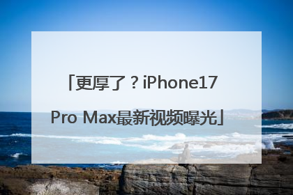 更厚了？iPhone17 Pro Max最新视频曝光