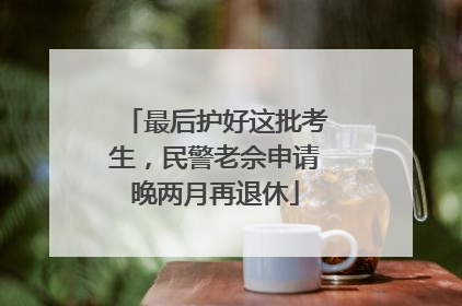 最后护好这批考生，民警老佘申请晚两月再退休