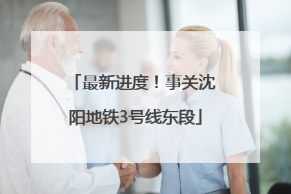 最新进度！事关沈阳地铁3号线东段