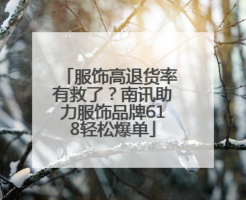 服饰高退货率有救了？南讯助力服饰品牌618轻松爆单