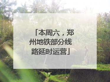 本周六，郑州地铁部分线路延时运营