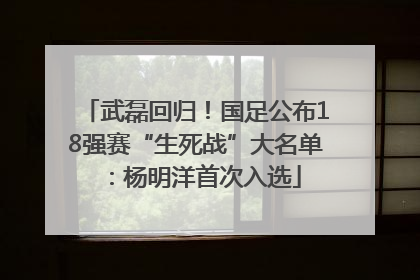 武磊回归！国足公布18强赛“生死战”大名单：杨明洋首次入选