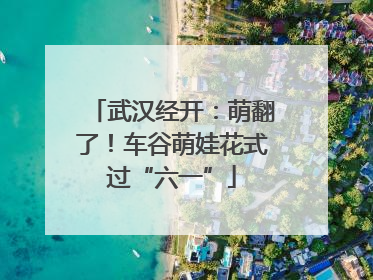 武汉经开：萌翻了！车谷萌娃花式过“六一”