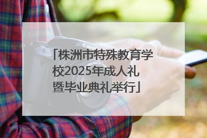 株洲市特殊教育学校2025年成人礼暨毕业典礼举行
