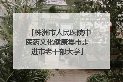 株洲市人民医院中医药文化健康集市走进市老干部大学