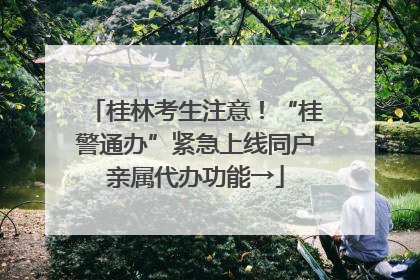 桂林考生注意！“桂警通办”紧急上线同户亲属代办功能→
