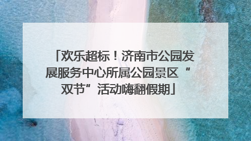 欢乐超标！济南市公园发展服务中心所属公园景区“双节”活动嗨翻假期