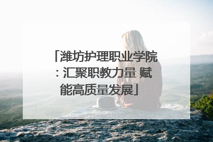 潍坊护理职业学院：汇聚职教力量 赋能高质量发展
