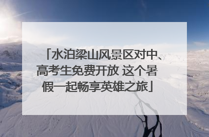 水泊梁山风景区对中、高考生免费开放 这个暑假一起畅享英雄之旅