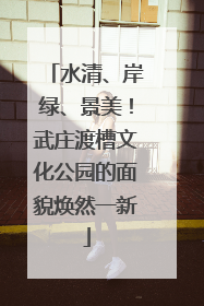 水清、岸绿、景美！武庄渡槽文化公园的面貌焕然一新