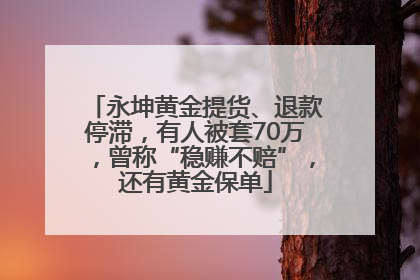 永坤黄金提货、退款停滞，有人被套70万，曾称“稳赚不赔”，还有黄金保单
