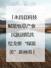 永昌县科技赋能牧草产业 民族团结共绘戈壁“绿富美”新画卷