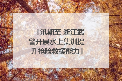 汛期至 浙江武警开展水上集训提升抢险救援能力