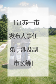 江苏一市发布人事任免，涉及副市长等