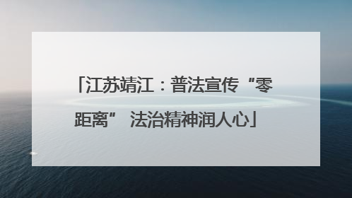 江苏靖江：普法宣传“零距离” 法治精神润人心