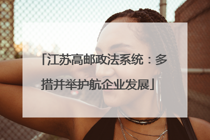 江苏高邮政法系统：多措并举护航企业发展