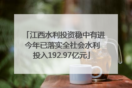 江西水利投资稳中有进 今年已落实全社会水利投入192.97亿元