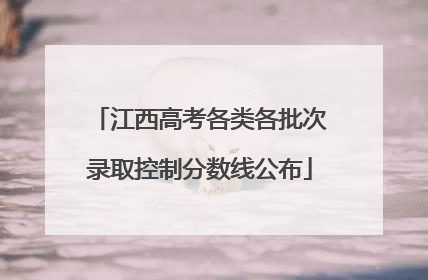 江西高考各类各批次录取控制分数线公布