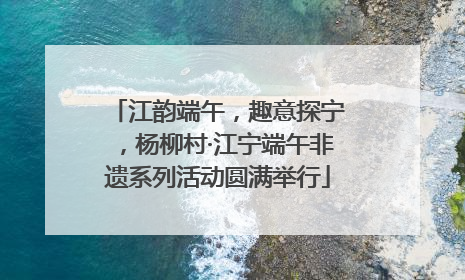 江韵端午，趣意探宁，杨柳村·江宁端午非遗系列活动圆满举行