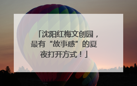 沈阳红梅文创园，最有“故事感”的夏夜打开方式！