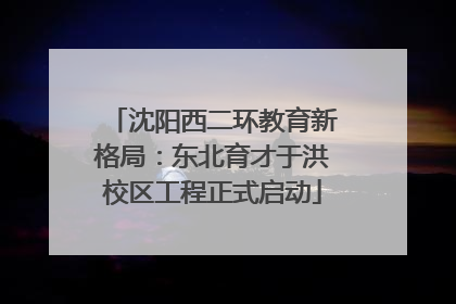 沈阳西二环教育新格局：东北育才于洪校区工程正式启动
