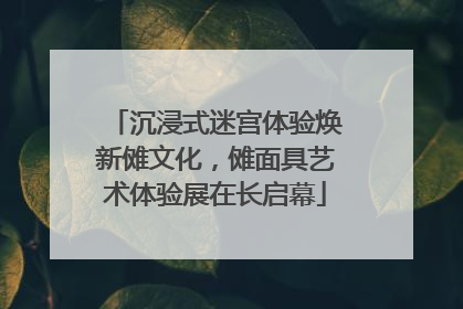 沉浸式迷宫体验焕新傩文化，傩面具艺术体验展在长启幕