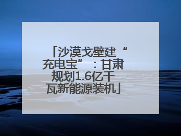 沙漠戈壁建“充电宝”：甘肃规划1.6亿千瓦新能源装机