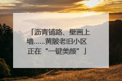 沥青铺路、壁画上墙……黄陂老旧小区正在“一键美颜”