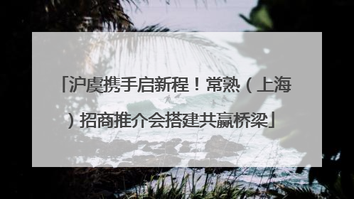沪虞携手启新程！常熟（上海）招商推介会搭建共赢桥梁