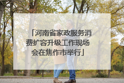 河南省家政服务消费扩容升级工作现场会在焦作市举行