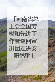 河南省总工会全国劳模和先进工作者巡回宣讲团走进安阳鹤壁
