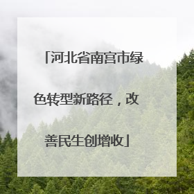河北省南宫市绿色转型新路径，改善民生创增收