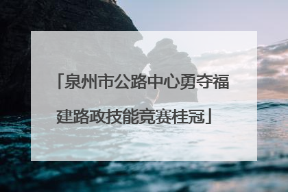 泉州市公路中心勇夺福建路政技能竞赛桂冠